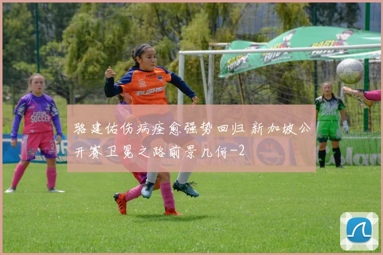 骆建佑伤病痊愈强势回归 新加坡公开赛卫冕之路前景几何