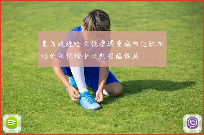 皇马追逐哈兰德遭遇曼城两亿欧元标价阻拦转会谈判深陷僵局