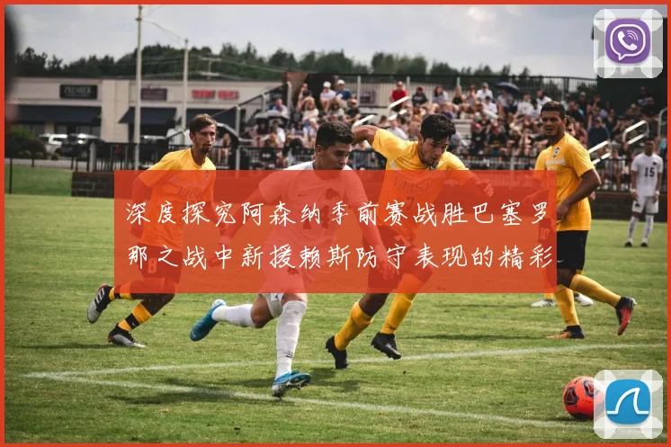 深度探究阿森纳季前赛战胜巴塞罗那之战中新援赖斯防守表现的精彩演绎