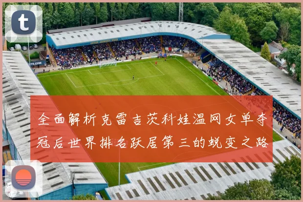 全面解析克雷吉茨科娃温网女单夺冠后世界排名跃居第三的蜕变之路