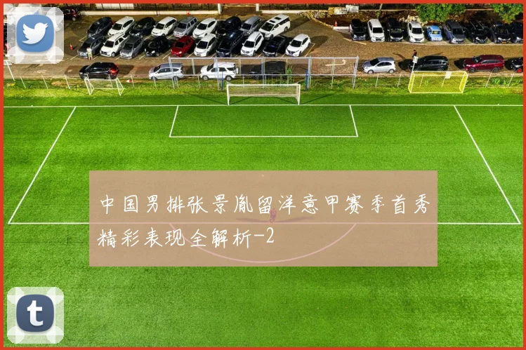 中国男排张景胤留洋意甲赛季首秀精彩表现全解析