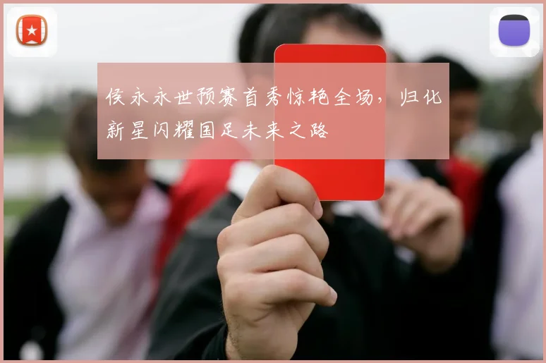侯永永世预赛首秀惊艳全场,归化新星闪耀国足未来之路