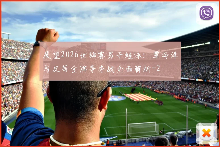 展望2026世锦赛男子蛙泳:覃海洋与皮蒂金牌争夺战全面解析