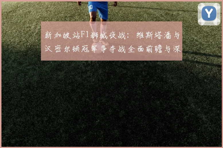 新加坡站F1狮城夜战:维斯塔潘与汉密尔顿冠军争夺战全面前瞻与深度解析