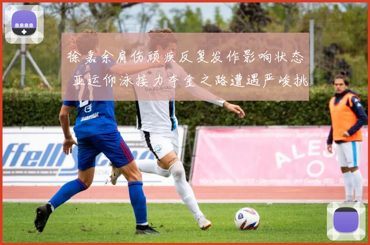 徐嘉余肩伤顽疾反复发作影响状态 亚运仰泳接力夺金之路遭遇严峻挑战