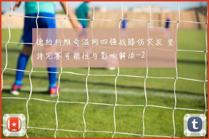德约科维奇温网四强战膝伤突发 坚持完赛可能性与影响解读