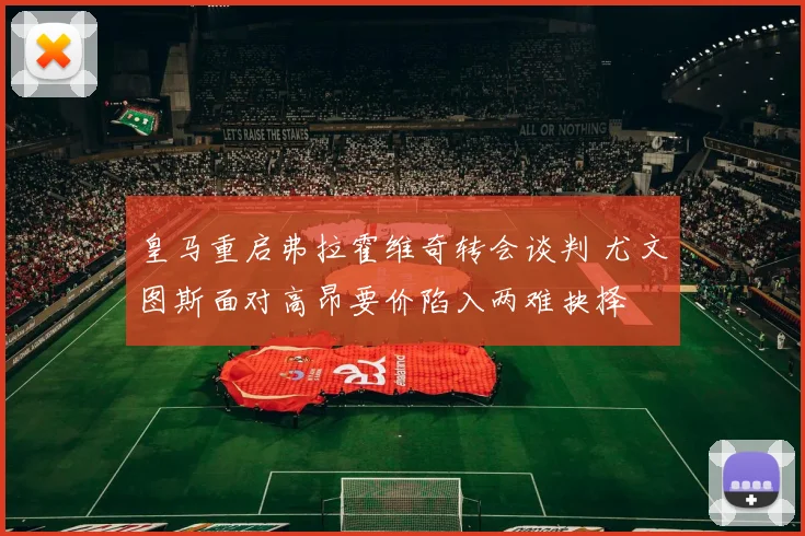 皇马重启弗拉霍维奇转会谈判 尤文图斯面对高昂要价陷入两难抉择