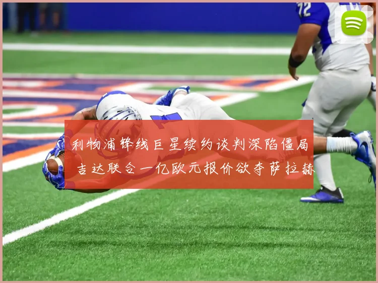 利物浦锋线巨星续约谈判深陷僵局 吉达联合一亿欧元报价欲夺萨拉赫